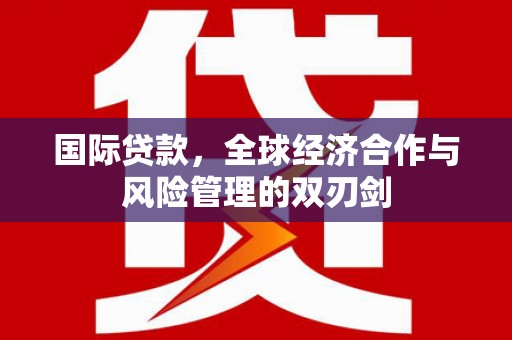 理县国际贷款，全球经济合作与风险管理的双刃剑