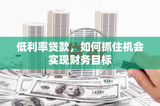 理县低利率贷款，如何抓住机会实现财务目标