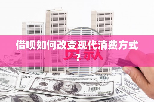 理县借呗如何改变现代消费方式？