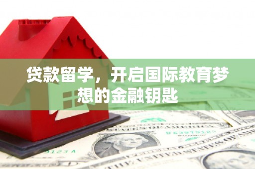 理县贷款留学，开启国际教育梦想的金融钥匙