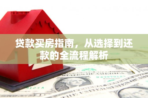 理县贷款买房指南，从选择到还款的全流程解析