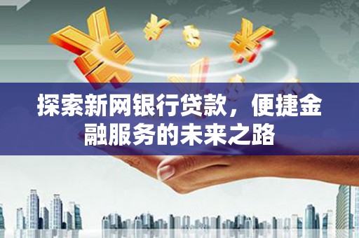 理县探索新网银行贷款，便捷金融服务的未来之路