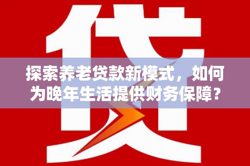理县探索养老贷款新模式，如何为晚年生活提供财务保障？