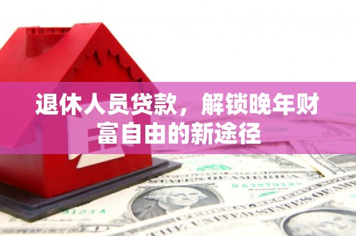 理县退休人员贷款，解锁晚年财富自由的新途径