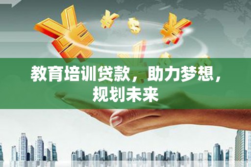 理县教育培训贷款，助力梦想，规划未来