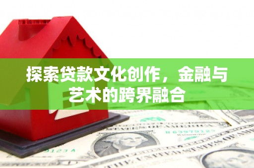 理县探索贷款文化创作，金融与艺术的跨界融合