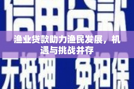 理县渔业贷款助力渔民发展，机遇与挑战并存