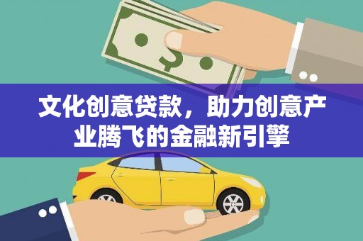 理县文化创意贷款，助力创意产业腾飞的金融新引擎