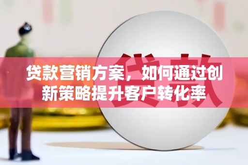 理县贷款营销方案，如何通过创新策略提升客户转化率
