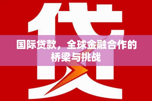 理县国际贷款，全球金融合作的桥梁与挑战
