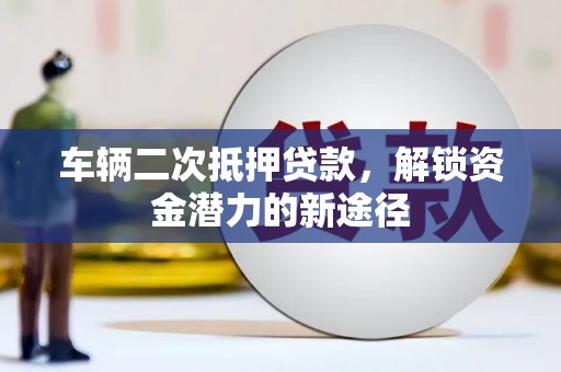 理县车辆二次抵押贷款，解锁资金潜力的新途径