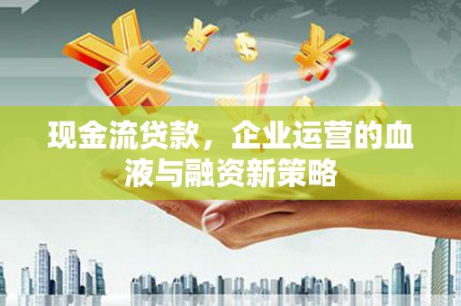 理县现金流贷款，企业运营的血液与融资新策略