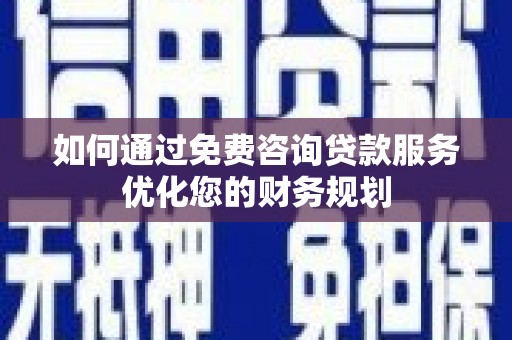 理县如何通过免费咨询贷款服务优化您的财务规划