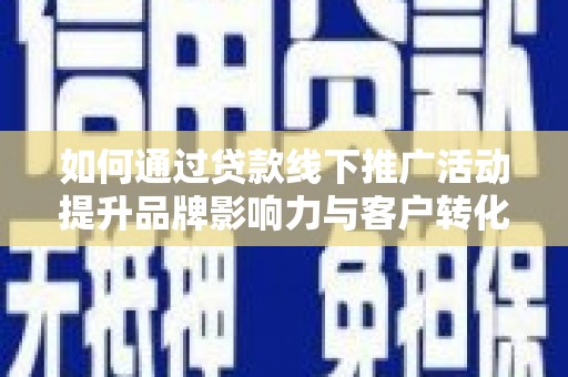 理县如何通过贷款线下推广活动提升品牌影响力与客户转化率