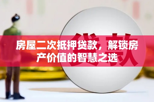 理县房屋二次抵押贷款，解锁房产价值的智慧之选