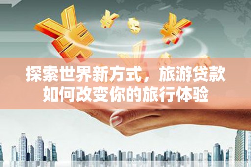理县探索世界新方式，旅游贷款如何改变你的旅行体验