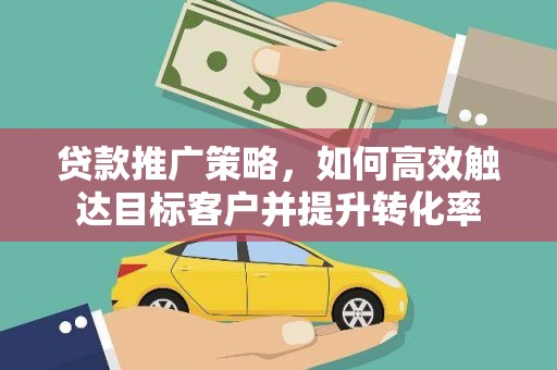 理县贷款推广策略，如何高效触达目标客户并提升转化率