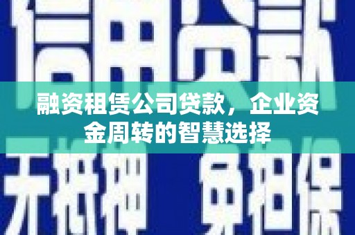 理县融资租赁公司贷款，企业资金周转的智慧选择