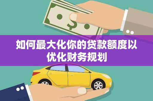 理县如何最大化你的贷款额度以优化财务规划