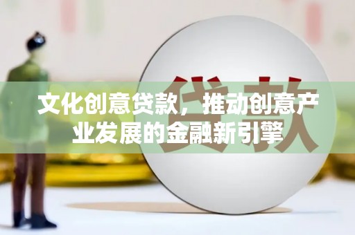 理县文化创意贷款，推动创意产业发展的金融新引擎