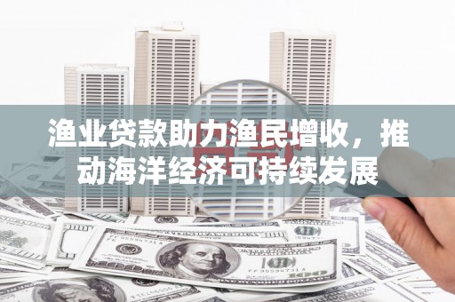 理县渔业贷款助力渔民增收，推动海洋经济可持续发展