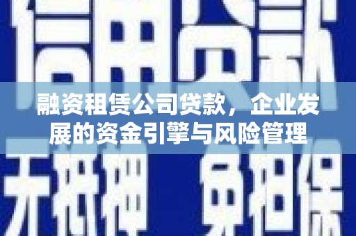 理县融资租赁公司贷款，企业发展的资金引擎与风险管理