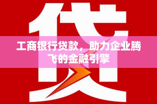 理县工商银行贷款，助力企业腾飞的金融引擎
