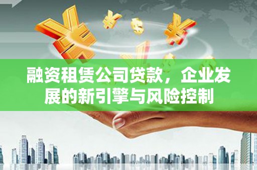 理县融资租赁公司贷款，企业发展的新引擎与风险控制