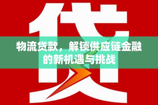 理县物流贷款，解锁供应链金融的新机遇与挑战