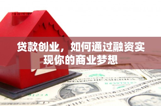 理县贷款创业，如何通过融资实现你的商业梦想