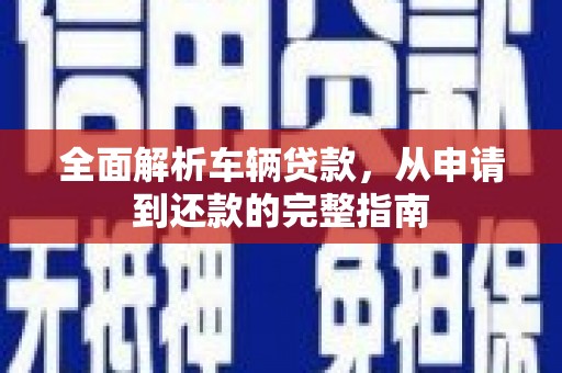 理县全面解析车辆贷款，从申请到还款的完整指南