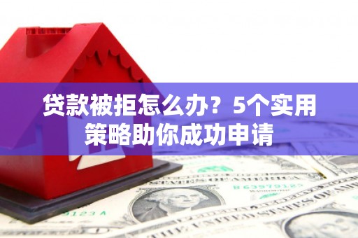 理县贷款被拒怎么办？5个实用策略助你成功申请