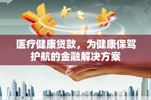 理县医疗健康贷款，为健康保驾护航的金融解决方案