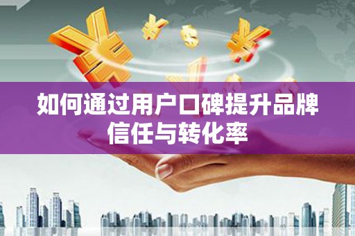 理县如何通过用户口碑提升品牌信任与转化率